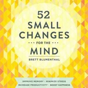 52 Small Changes for the Mind: Improve memory, minimize stress, increase productivity, boost happiness- Brett Blumenthal