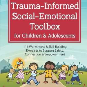 Trauma-Informed Social-Emotional Toolbox for Children & Adolescents 116 Worksheets & Skill-Building Exercises to Support Safety, Connection & Empowerment