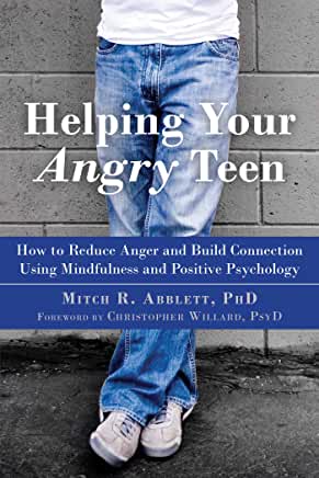Helping Your Angry Teen: How To Reduce Anger And Build Connection Using Mindfulness And Positive Psychology - Mitch R. Abblett, PhD
