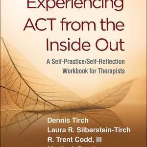Experiencing ACT from the Inside Out : A Self-Practice/Self-Reflection Workbook for Therapists - Dennis Tirch, Laura R. Silberstein-Tirch, R. Trent Codd III, Martin J. Brock, M. Joann Wright