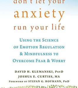Don't Let Your Anxiety Run Your Life : Using the Science of Emotion Regulation and Mindfulness to Overcome Fear and Worry - David H. Klemanski and Joshua E Curtiss
