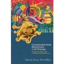 Complicated Grief, Attachment, and Art Therapy Theory, Treatment, and 14 Ready-to-Use Protocols- Edited by Briana MacWilliam