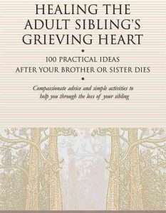 Healing The Adult Siblings Grieving Heart 100 Practical Ideas After Your Brother Or Sister Dies Compassionate Advice And Simple Activities To Help You Through The Loss Of Your Siblings – Allen Wolfelt