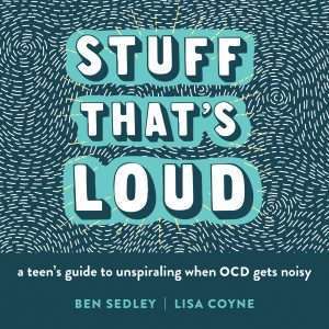 Stuff That’s Loud: A Teen’s Guide to Unspiraling When OCD Gets Noisy- Ben Sedley and Lisa W. Coyne