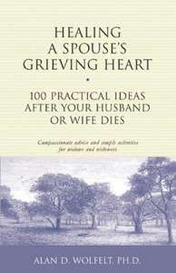 Healing a Spouse's Grieving Heart 100 Practical Ideas After Your Husband or Wife Dies By Alan D. Wolfelt