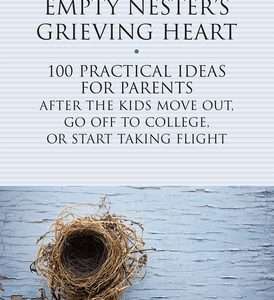 Healing the Empty Nester's Grieving Heart 100 Practical Ideas for Parents After the Kids Move Out, Go Off to College, or Start Taking Flight By Alan D. Wolfelt