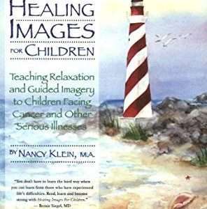 Healing Images for Children: Teaching Relaxation and Guided Imagery to Children Facing Cancer and Other Serious Illnesses- Klein MA, Nancy