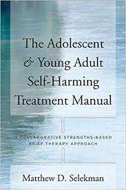 The Adolescent & Young Adult Self-Harming Treatment Manual: A Collaborative Strengths-Based Brief Therapy Approach- Selekman, Matthew D